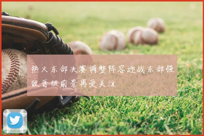 热火东部决赛调整阵容迎战东部强敌晋级前景再受关注
