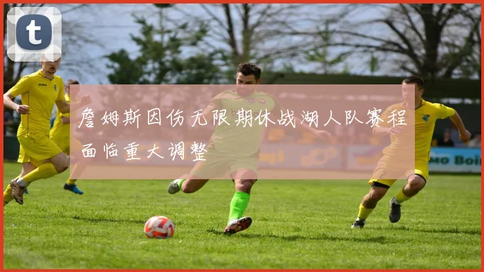 詹姆斯因伤无限期休战湖人队赛程面临重大调整