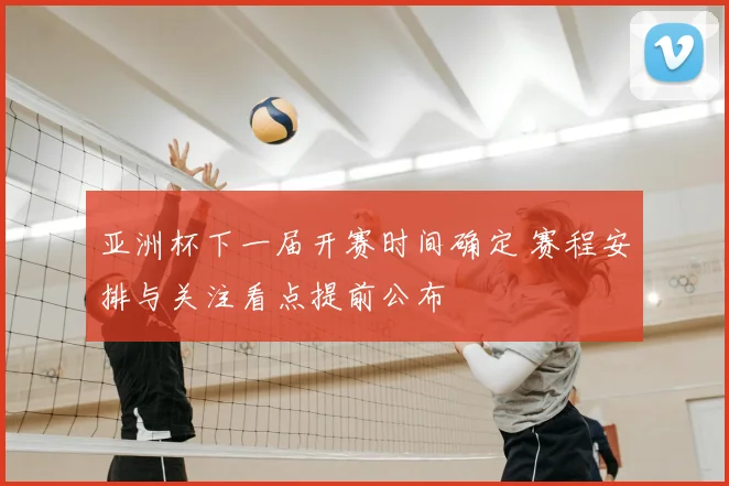亚洲杯下一届开赛时间确定 赛程安排与关注看点提前公布