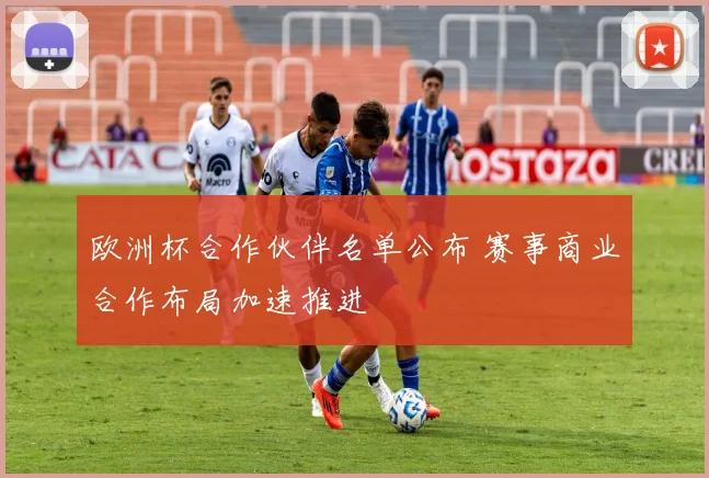 欧洲杯合作伙伴名单公布 赛事商业合作布局加速推进