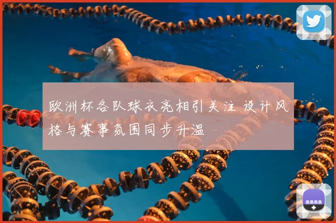 欧洲杯各队球衣亮相引关注 设计风格与赛事氛围同步升温