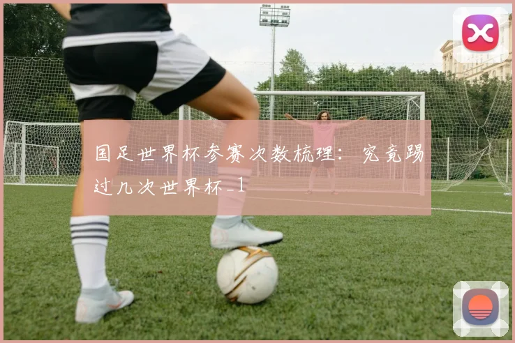 国足世界杯参赛次数梳理:究竟踢过几次世界杯_1