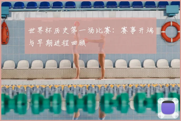 世界杯历史第一场比赛：赛事开端与早期进程回顾
