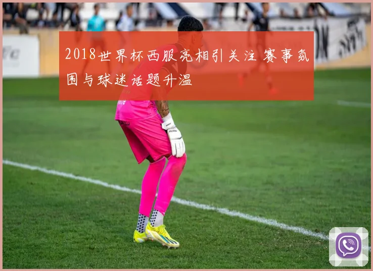 2018世界杯西服亮相引关注 赛事氛围与球迷话题升温