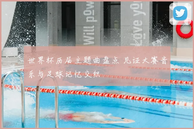 世界杯历届主题曲盘点 见证大赛音乐与足球记忆交织