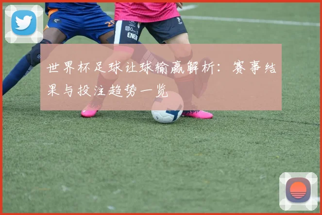世界杯足球让球输赢解析:赛事结果与投注趋势一览