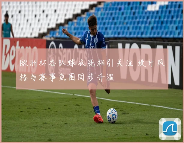 欧洲杯各队球衣亮相引关注 设计风格与赛事氛围同步升温