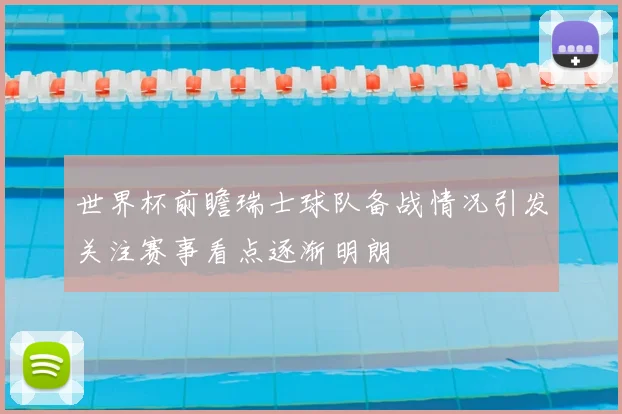 世界杯前瞻瑞士球队备战情况引发关注赛事看点逐渐明朗