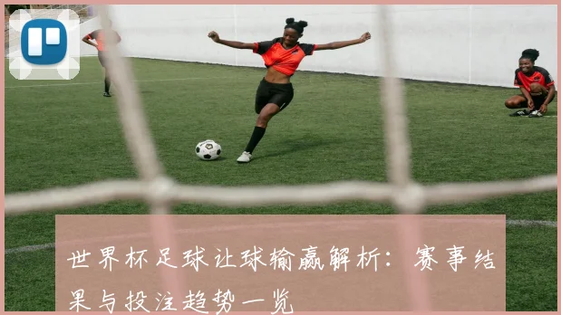 世界杯足球让球输赢解析:赛事结果与投注趋势一览