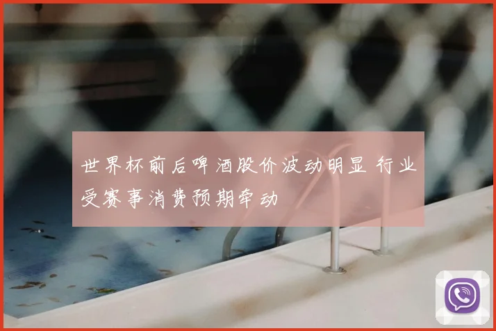 世界杯前后啤酒股价波动明显 行业受赛事消费预期牵动