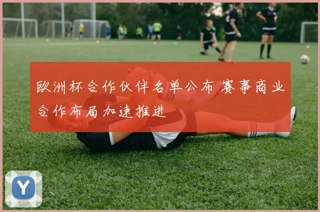 欧洲杯合作伙伴名单公布 赛事商业合作布局加速推进