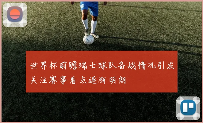 世界杯前瞻瑞士球队备战情况引发关注赛事看点逐渐明朗