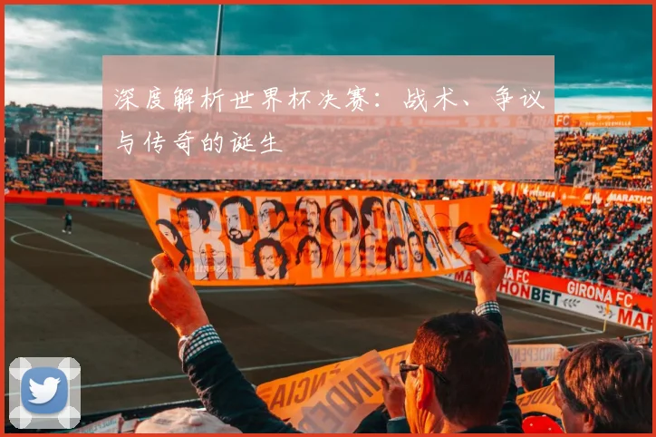 深度解析世界杯决赛：战术、争议与传奇的诞生