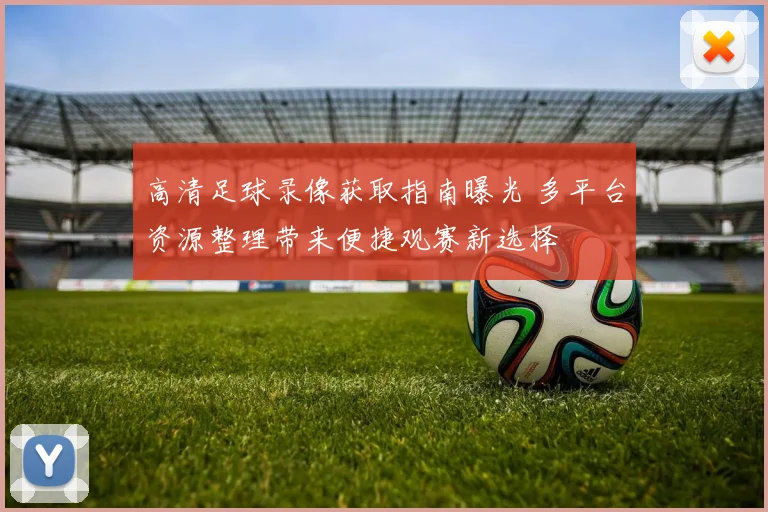 高清足球录像获取指南曝光 多平台资源整理带来便捷观赛新选择