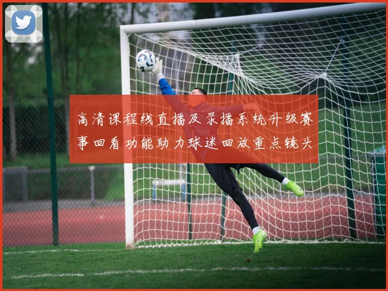 高清课程线直播及录播系统升级赛事回看功能助力球迷回放重点镜头