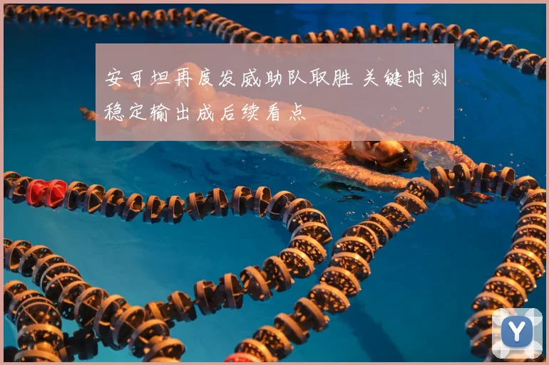 安可坦再度发威助队取胜 关键时刻稳定输出成后续看点