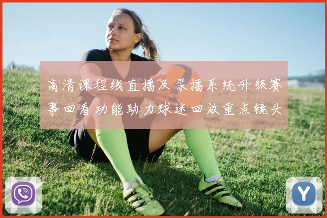 高清课程线直播及录播系统升级赛事回看功能助力球迷回放重点镜头