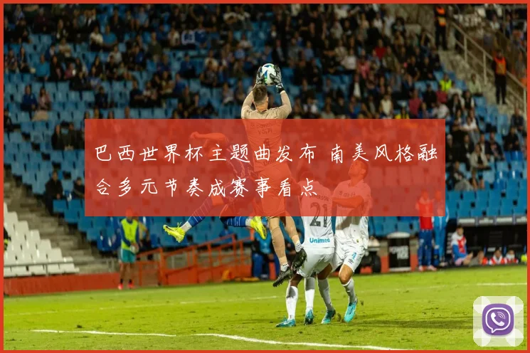 巴西世界杯主题曲发布 南美风格融合多元节奏成赛事看点