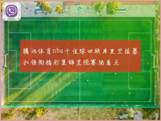 腾讯体育nba十佳球回顾库里空接暴扣领衔精彩集锦呈现赛场看点