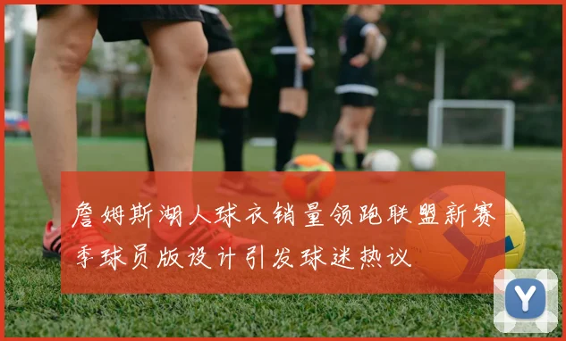 詹姆斯湖人球衣销量领跑联盟新赛季球员版设计引发球迷热议