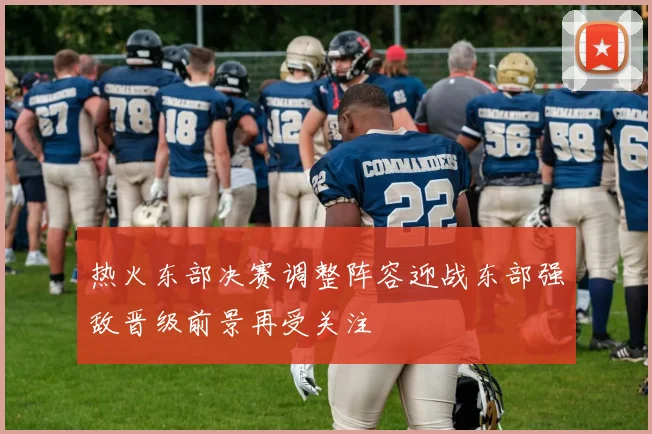 热火东部决赛调整阵容迎战东部强敌晋级前景再受关注