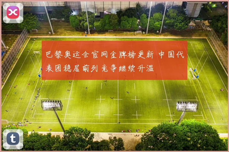 巴黎奥运会官网金牌榜更新 中国代表团稳居前列竞争继续升温