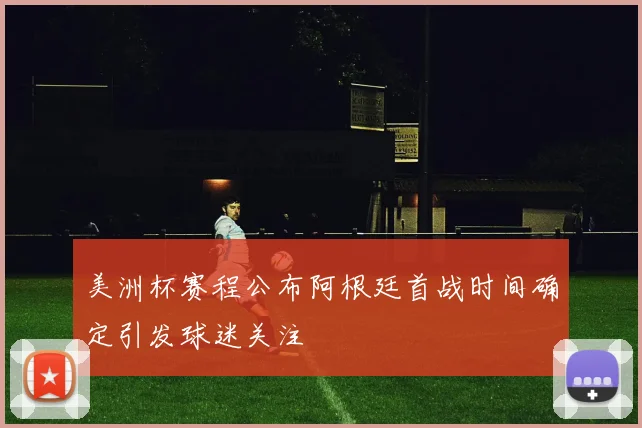 美洲杯赛程公布阿根廷首战时间确定引发球迷关注