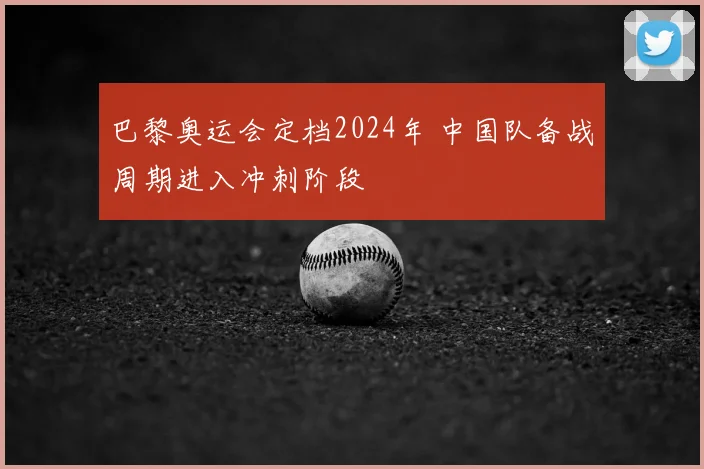 巴黎奥运会定档2024年 中国队备战周期进入冲刺阶段