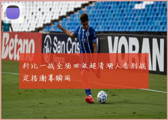 科比一战全场回放超清湖人告别战定格谢幕瞬间