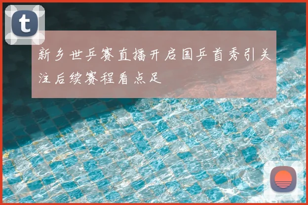 新乡世乒赛直播开启国乒首秀引关注后续赛程看点足