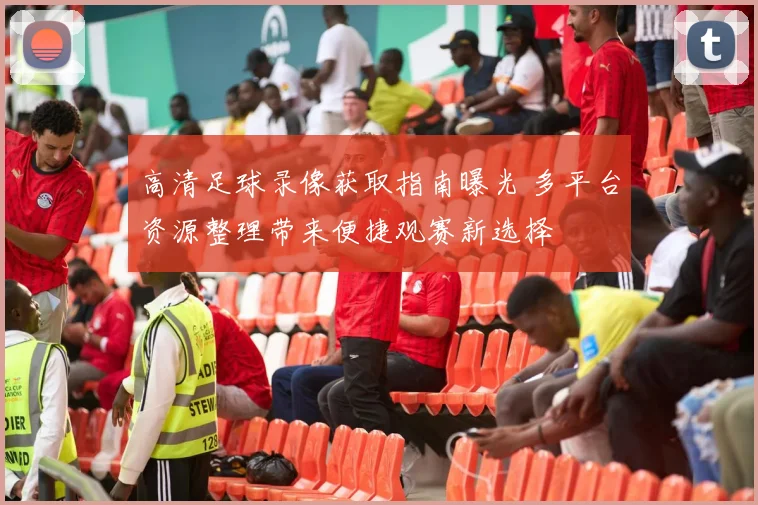 高清足球录像获取指南曝光 多平台资源整理带来便捷观赛新选择
