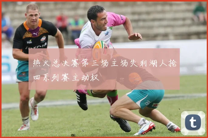 热火总决赛第三场主场失利湖人抢回系列赛主动权