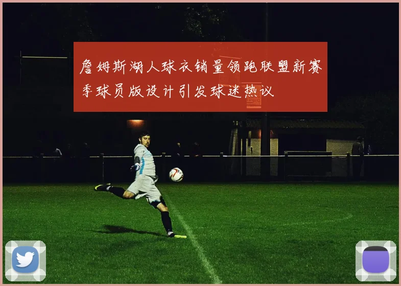 詹姆斯湖人球衣销量领跑联盟新赛季球员版设计引发球迷热议
