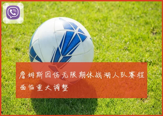 詹姆斯因伤无限期休战湖人队赛程面临重大调整