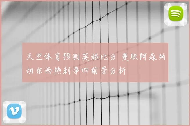 天空体育预测英超比分 曼联阿森纳切尔西热刺争四前景分析