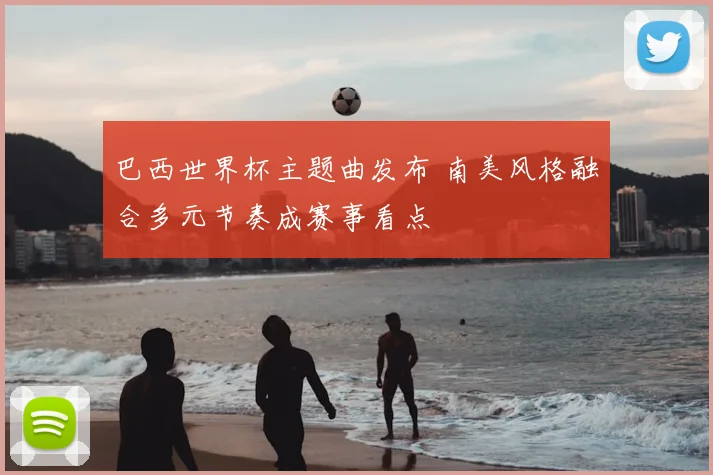 巴西世界杯主题曲发布 南美风格融合多元节奏成赛事看点