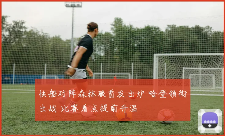 快船对阵森林狼首发出炉 哈登领衔出战 比赛看点提前升温
