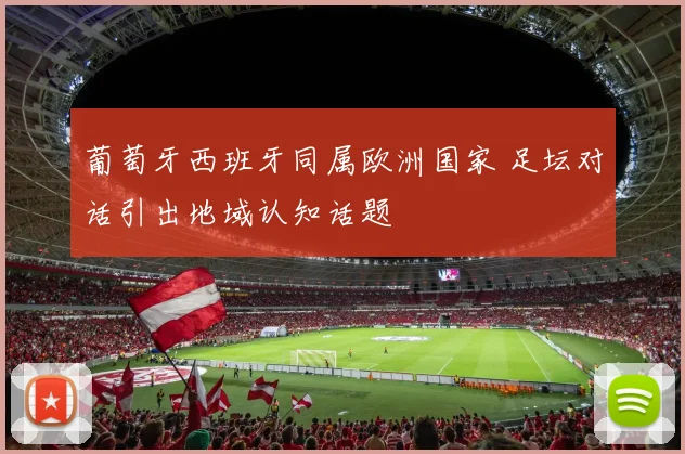 葡萄牙西班牙同属欧洲国家 足坛对话引出地域认知话题