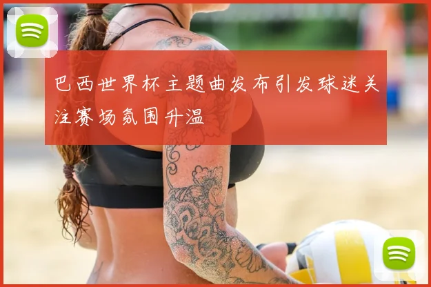 巴西世界杯主题曲发布引发球迷关注赛场氛围升温