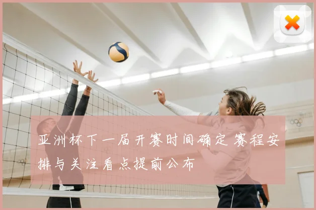 亚洲杯下一届开赛时间确定 赛程安排与关注看点提前公布