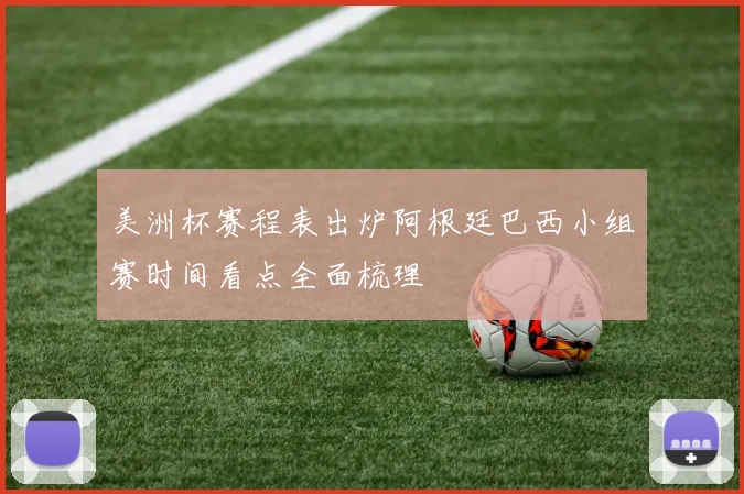 美洲杯赛程表出炉阿根廷巴西小组赛时间看点全面梳理