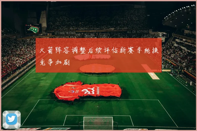 火箭阵容调整后续评估新赛季轮换竞争加剧