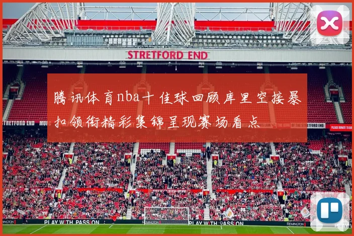 腾讯体育nba十佳球回顾库里空接暴扣领衔精彩集锦呈现赛场看点